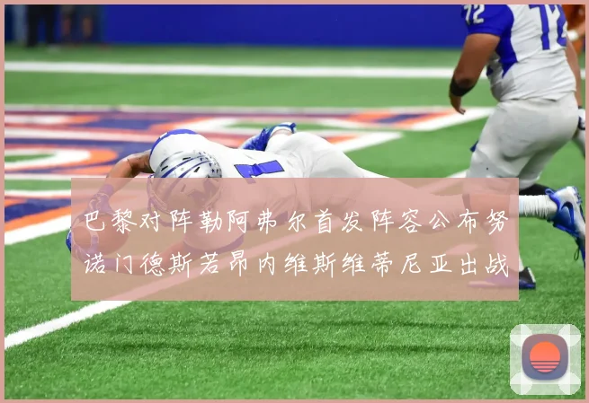巴黎对阵勒阿弗尔首发阵容公布努诺门德斯若昂内维斯维蒂尼亚出战