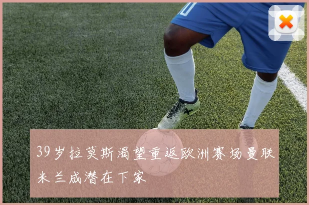 39岁拉莫斯渴望重返欧洲赛场曼联米兰成潜在下家