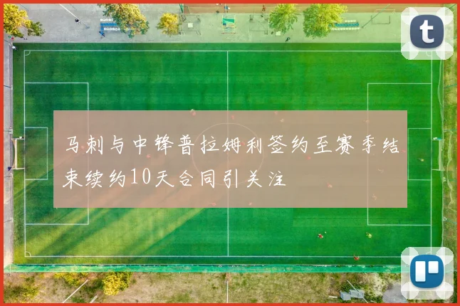 马刺与中锋普拉姆利签约至赛季结束续约10天合同引关注