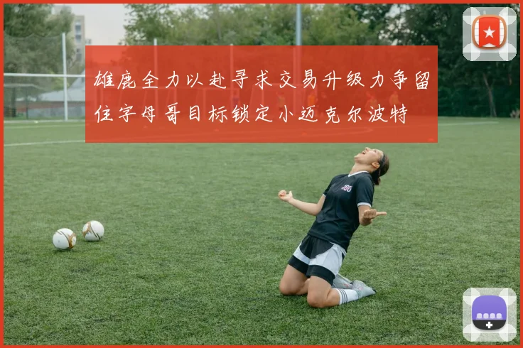 雄鹿全力以赴寻求交易升级力争留住字母哥目标锁定小迈克尔波特