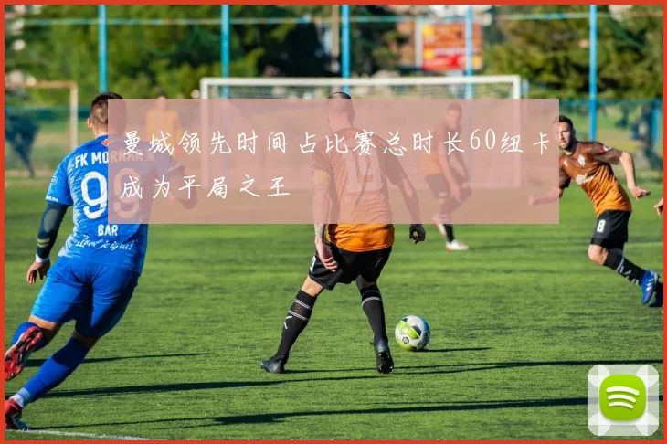 曼城领先时间占比赛总时长60纽卡成为平局之王