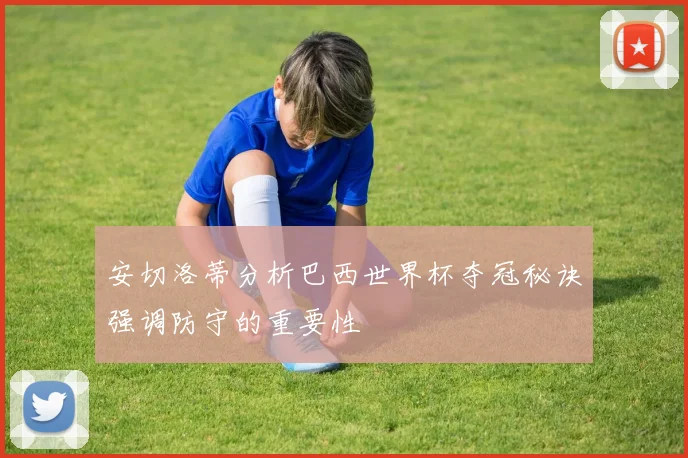 安切洛蒂分析巴西世界杯夺冠秘诀强调防守的重要性