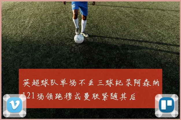 英超球队单场不丢三球纪录阿森纳121场领跑穆式曼联紧随其后