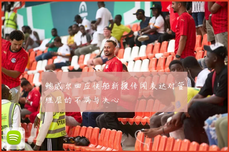 鲍威尔回应快船新援传闻表达对管理层的不满与决心