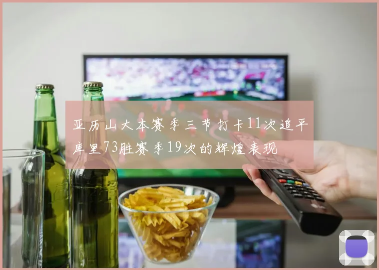 亚历山大本赛季三节打卡11次追平库里73胜赛季19次的辉煌表现