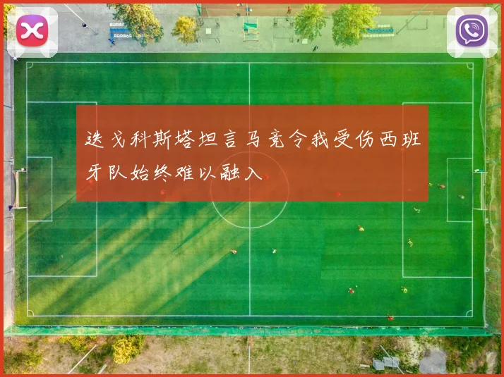 迭戈科斯塔坦言马竞令我受伤西班牙队始终难以融入
