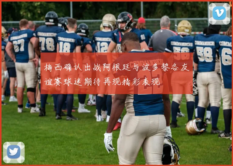 梅西确认出战阿根廷与波多黎各友谊赛球迷期待再现精彩表现