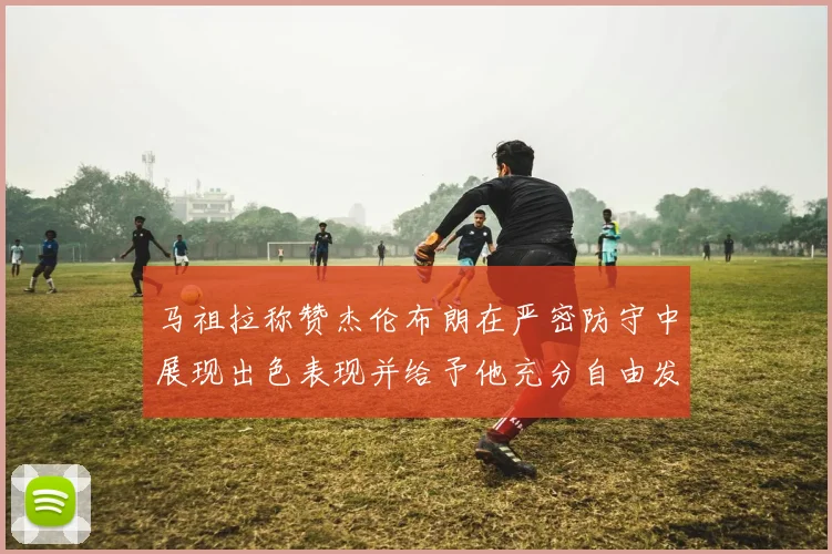 马祖拉称赞杰伦布朗在严密防守中展现出色表现并给予他充分自由发挥空间