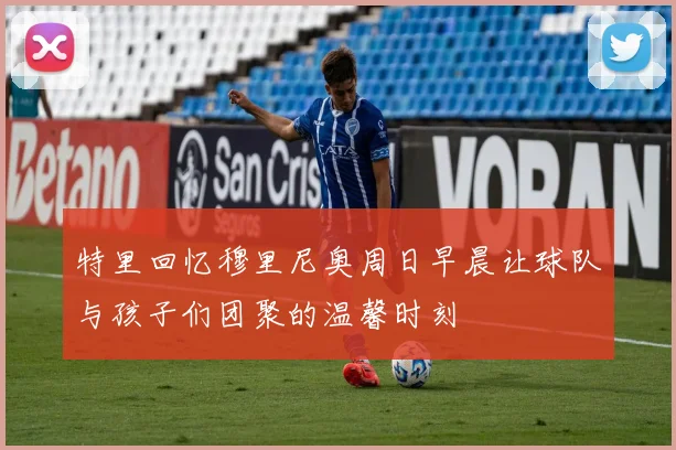 特里回忆穆里尼奥周日早晨让球队与孩子们团聚的温馨时刻