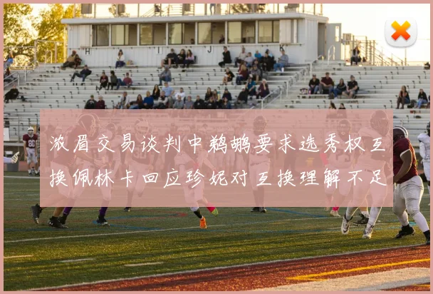 浓眉交易谈判中鹈鹕要求选秀权互换佩林卡回应珍妮对互换理解不足