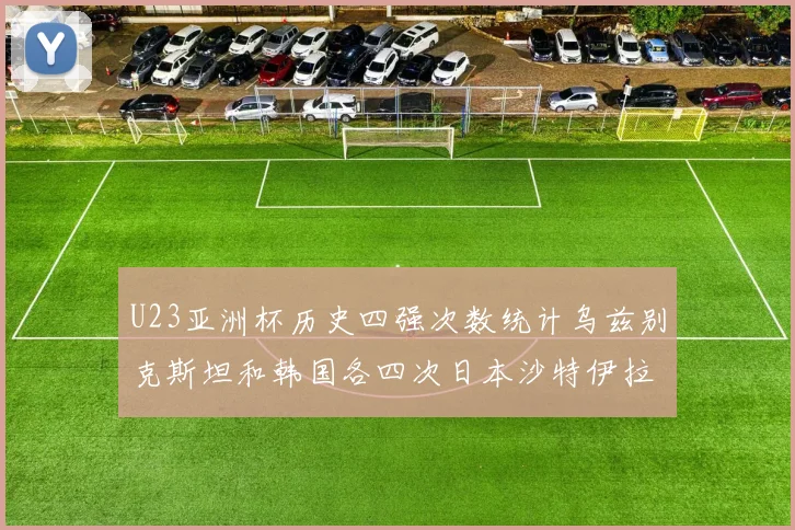 U23亚洲杯历史四强次数统计乌兹别克斯坦和韩国各四次日本沙特伊拉克三次