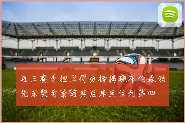 近三赛季控卫得分榜揭晓布伦森领先东契奇紧随其后库里位列第四