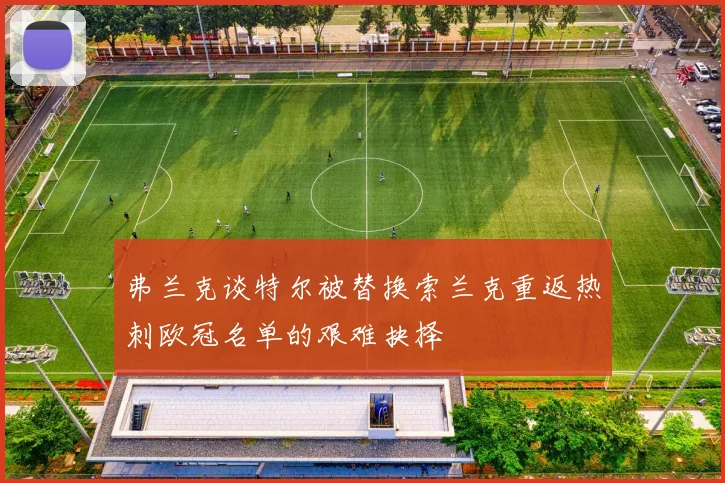 弗兰克谈特尔被替换索兰克重返热刺欧冠名单的艰难抉择
