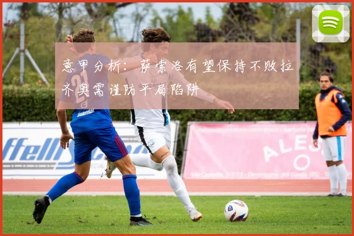意甲分析：萨索洛有望保持不败拉齐奥需谨防平局陷阱