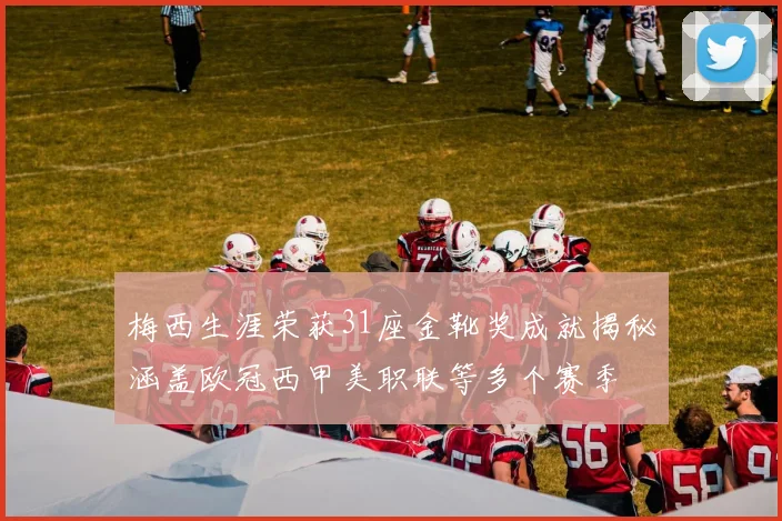 梅西生涯荣获31座金靴奖成就揭秘涵盖欧冠西甲美职联等多个赛季