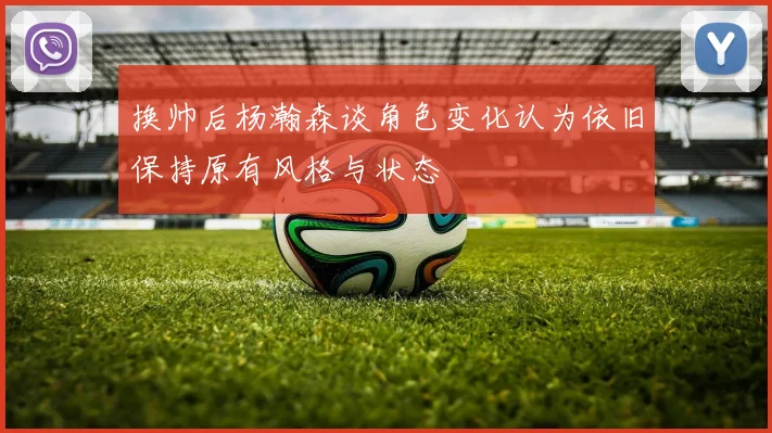 换帅后杨瀚森谈角色变化认为依旧保持原有风格与状态
