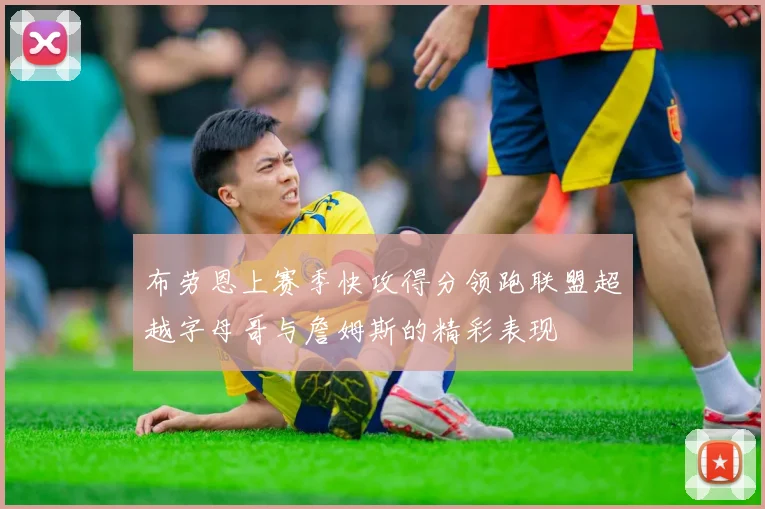 布劳恩上赛季快攻得分领跑联盟超越字母哥与詹姆斯的精彩表现