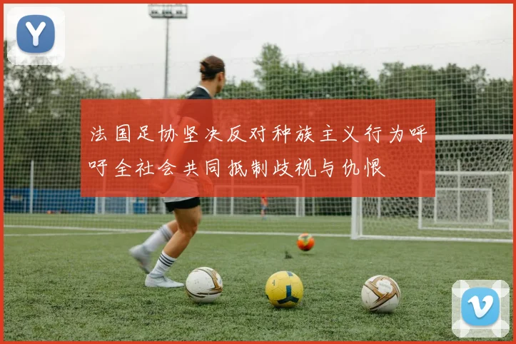 法国足协坚决反对种族主义行为呼吁全社会共同抵制歧视与仇恨