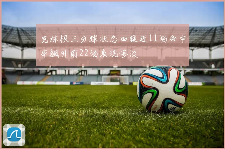 克林根三分球状态回暖近11场命中率飙升前22场表现惨淡