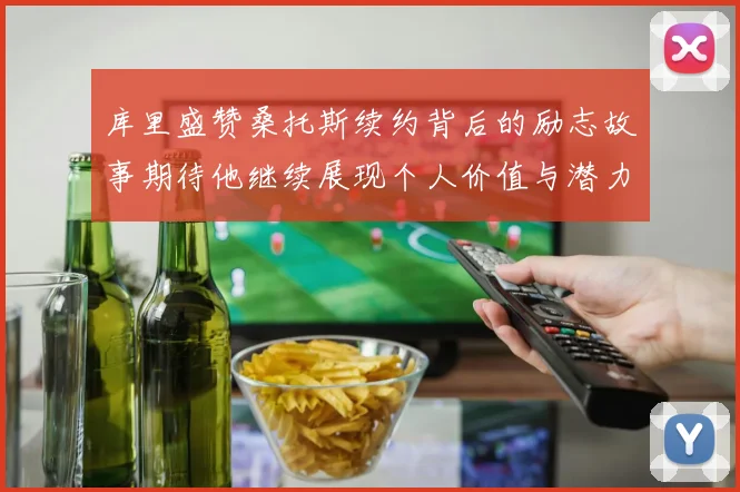 库里盛赞桑托斯续约背后的励志故事期待他继续展现个人价值与潜力