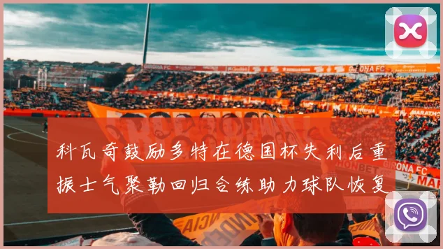 科瓦奇鼓励多特在德国杯失利后重振士气聚勒回归合练助力球队恢复状态