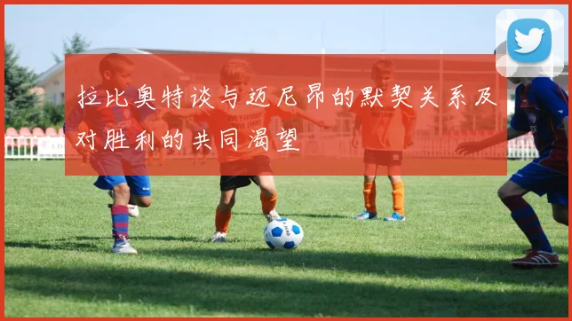 拉比奥特谈与迈尼昂的默契关系及对胜利的共同渴望