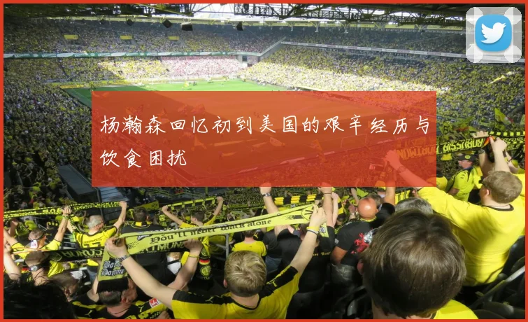 杨瀚森回忆初到美国的艰辛经历与饮食困扰