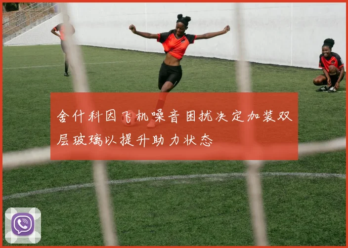 舍什科因飞机噪音困扰决定加装双层玻璃以提升助力状态