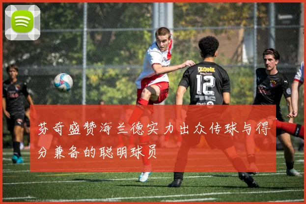 芬奇盛赞海兰德实力出众传球与得分兼备的聪明球员