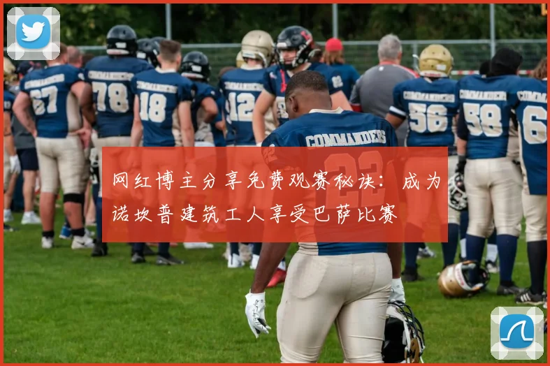 网红博主分享免费观赛秘诀：成为诺坎普建筑工人享受巴萨比赛