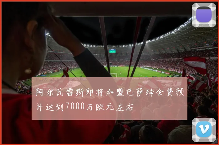 阿尔瓦雷斯即将加盟巴萨转会费预计达到7000万欧元左右