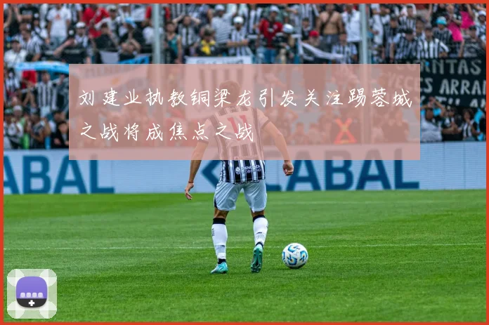 刘建业执教铜梁龙引发关注踢蓉城之战将成焦点之战