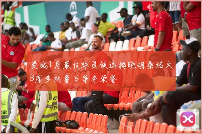 曼城1月最佳球员候选揭晓胡桑诺夫B席多纳鲁马争夺荣誉