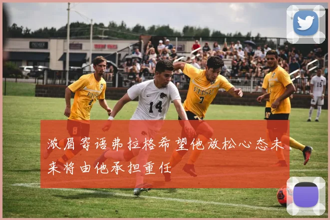 浓眉寄语弗拉格希望他放松心态未来将由他承担重任