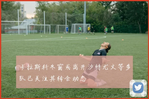 卡拉斯科冬窗或离开沙特尤文等多队已关注其转会动态