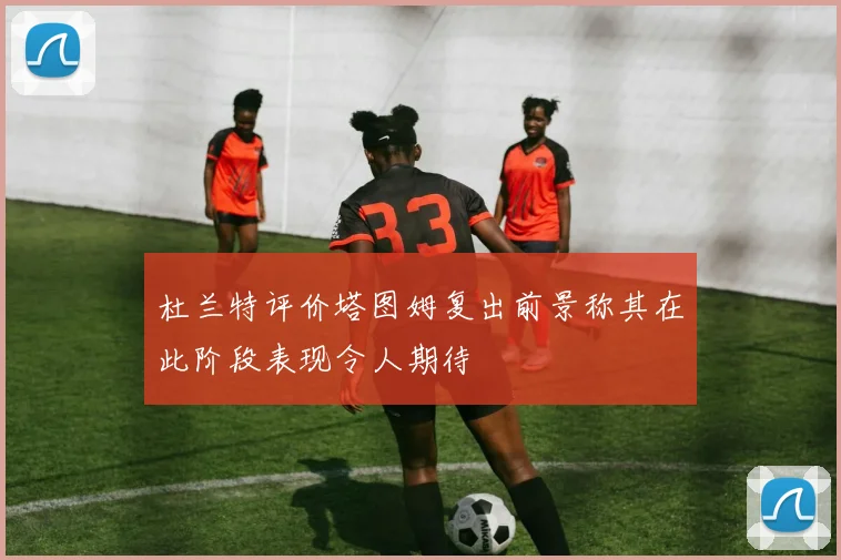 杜兰特评价塔图姆复出前景称其在此阶段表现令人期待