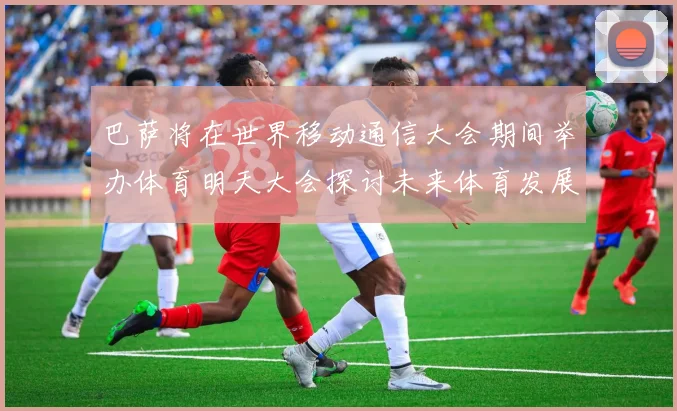 巴萨将在世界移动通信大会期间举办体育明天大会探讨未来体育发展新趋势