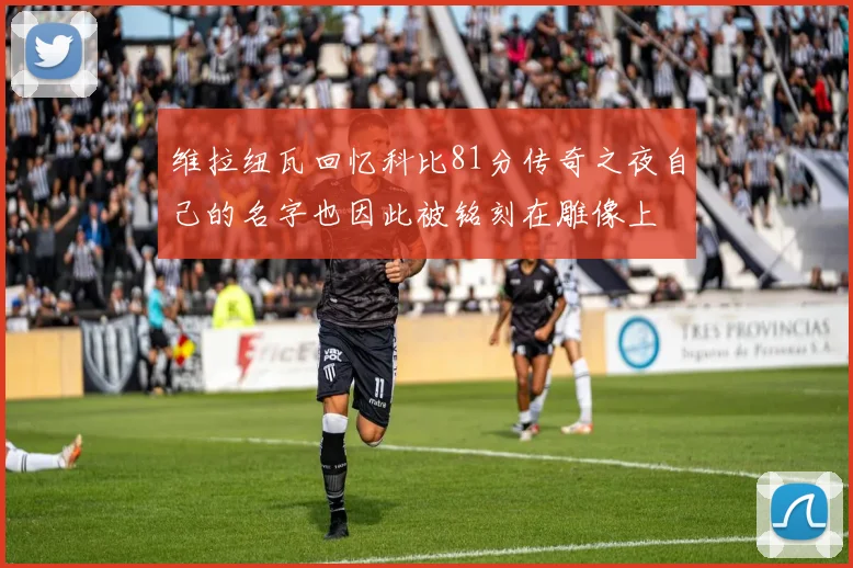 维拉纽瓦回忆科比81分传奇之夜自己的名字也因此被铭刻在雕像上