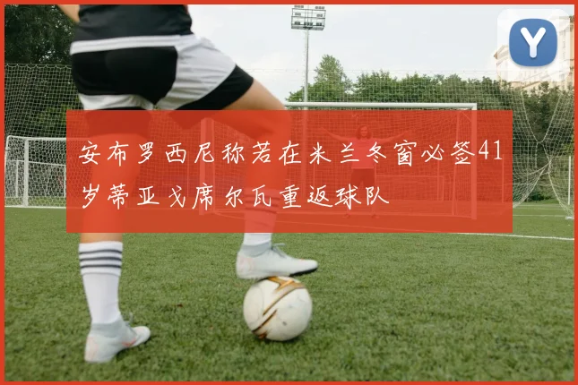 安布罗西尼称若在米兰冬窗必签41岁蒂亚戈席尔瓦重返球队