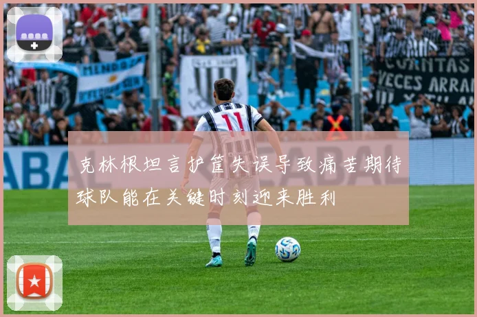 克林根坦言护筐失误导致痛苦期待球队能在关键时刻迎来胜利