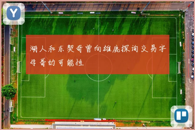 湖人和东契奇曾向雄鹿探询交易字母哥的可能性