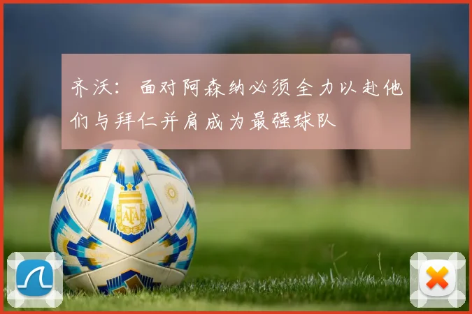 齐沃：面对阿森纳必须全力以赴他们与拜仁并肩成为最强球队