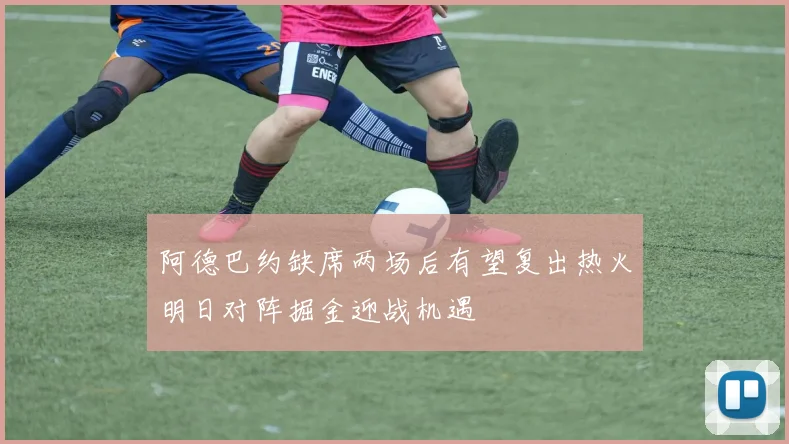 阿德巴约缺席两场后有望复出热火明日对阵掘金迎战机遇