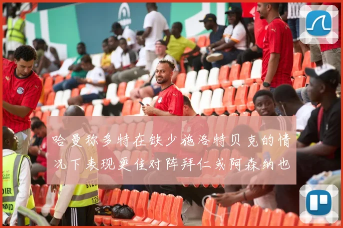 哈曼称多特在缺少施洛特贝克的情况下表现更佳对阵拜仁或阿森纳也有胜算
