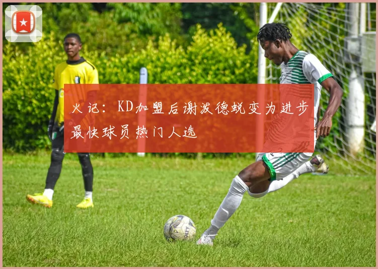 火记：KD加盟后谢泼德蜕变为进步最快球员热门人选