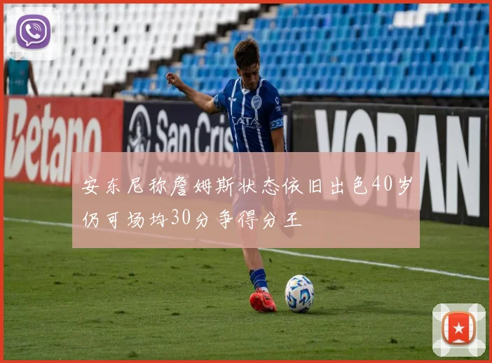 安东尼称詹姆斯状态依旧出色40岁仍可场均30分争得分王