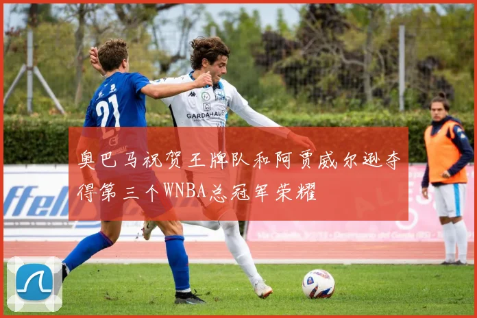 奥巴马祝贺王牌队和阿贾威尔逊夺得第三个WNBA总冠军荣耀
