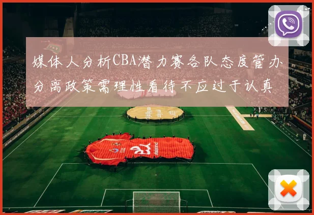 媒体人分析CBA潜力赛各队态度管办分离政策需理性看待不应过于认真