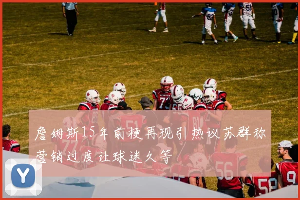 詹姆斯15年前梗再现引热议苏群称营销过度让球迷久等