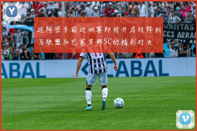 迈阿密季前巡回赛即将开启对阵利马联盟和巴塞罗那SC的精彩对决